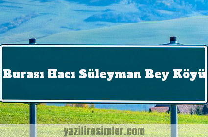 Burası Hacı Süleyman Bey Köyü